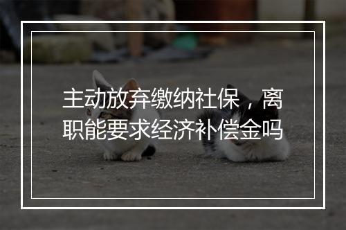 主动放弃缴纳社保，离职能要求经济补偿金吗