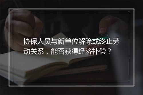 协保人员与新单位解除或终止劳动关系，能否获得经济补偿？
