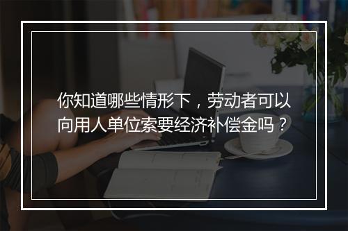 你知道哪些情形下，劳动者可以向用人单位索要经济补偿金吗？