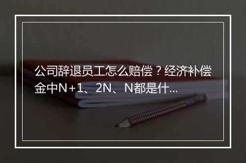 公司辞退员工怎么赔偿？经济补偿金中N+1、2N、N都是什么意思？