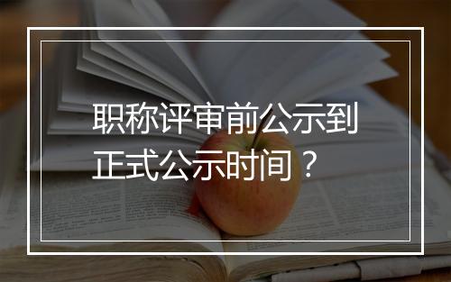 职称评审前公示到正式公示时间？