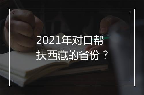 2021年对口帮扶西藏的省份？