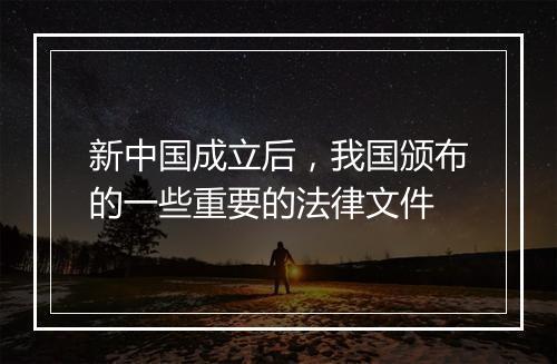 新中国成立后，我国颁布的一些重要的法律文件