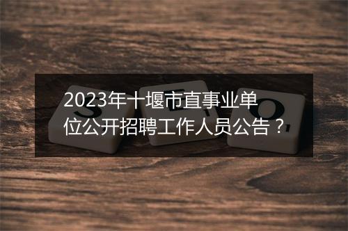 2023年十堰市直事业单位公开招聘工作人员公告？