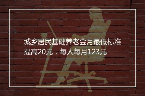 城乡居民基础养老金月最低标准提高20元，每人每月123元