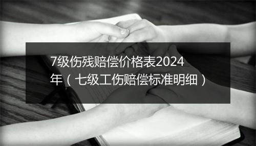 7级伤残赔偿价格表2024年（七级工伤赔偿标准明细）