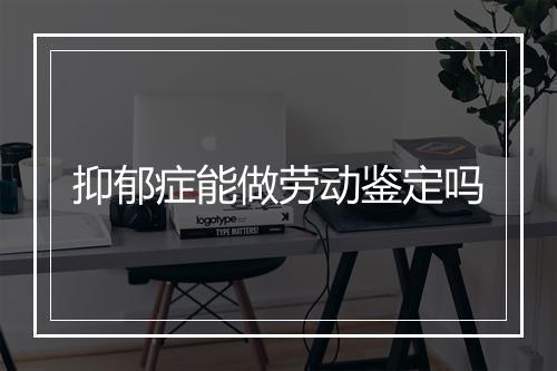 抑郁症能做劳动鉴定吗