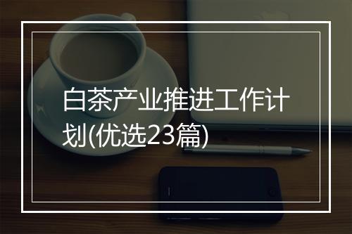 白茶产业推进工作计划(优选23篇)