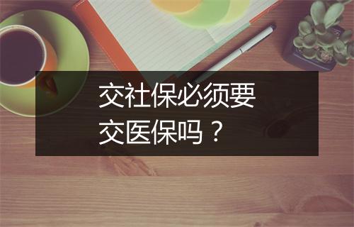 交社保必须要交医保吗？