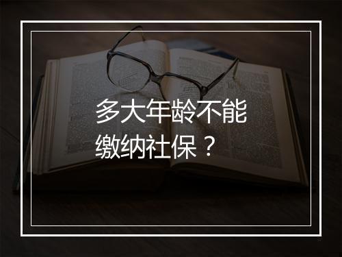 多大年龄不能缴纳社保？