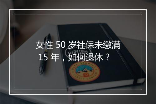 女性 50 岁社保未缴满 15 年，如何退休？