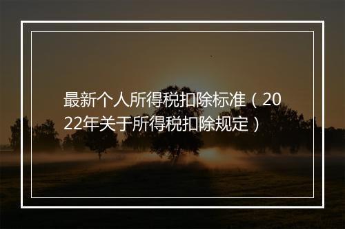最新个人所得税扣除标准（2022年关于所得税扣除规定）