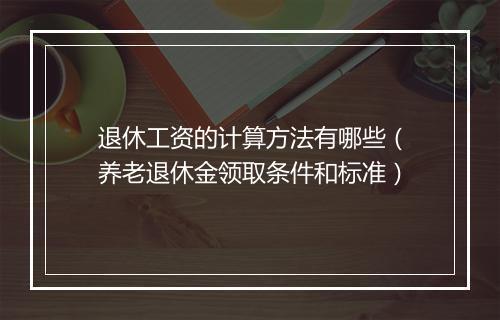 退休工资的计算方法有哪些（养老退休金领取条件和标准）