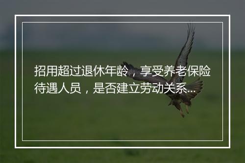招用超过退休年龄，享受养老保险待遇人员，是否建立劳动关系？
