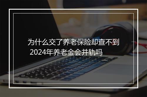 为什么交了养老保险却查不到 2024年养老金会并轨吗