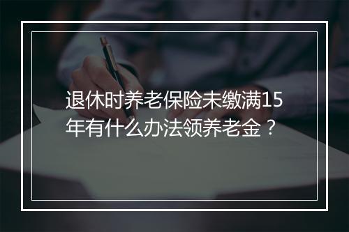 退休时养老保险未缴满15年有什么办法领养老金？