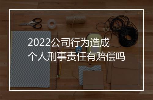 2022公司行为造成个人刑事责任有赔偿吗