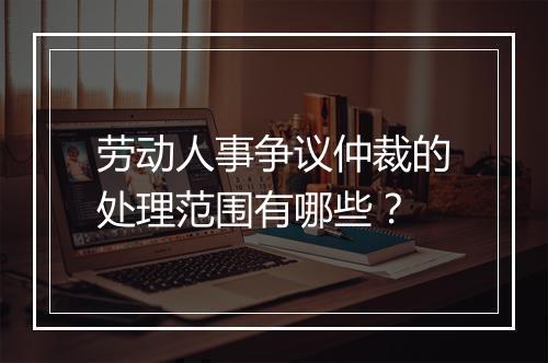 劳动人事争议仲裁的处理范围有哪些？