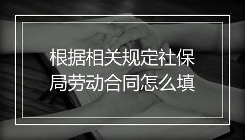 根据相关规定社保局劳动合同怎么填