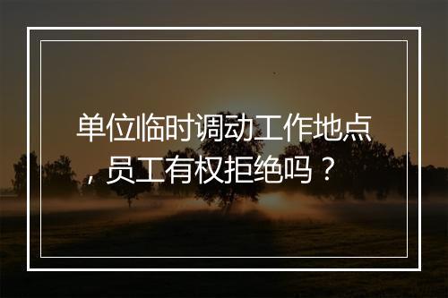 单位临时调动工作地点，员工有权拒绝吗？