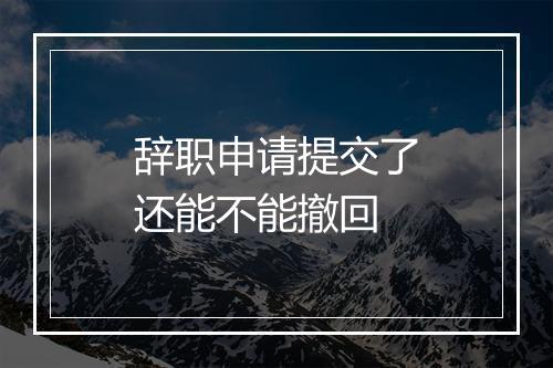 辞职申请提交了还能不能撤回