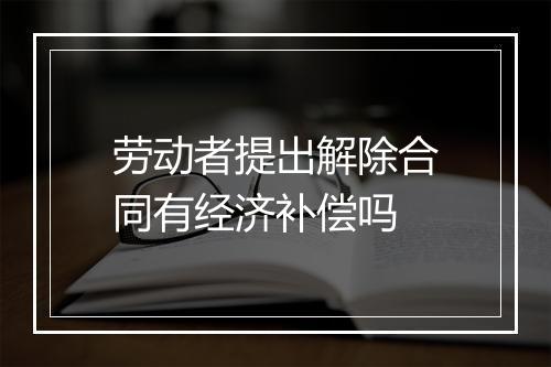 劳动者提出解除合同有经济补偿吗