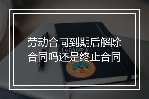劳动合同到期后解除合同吗还是终止合同