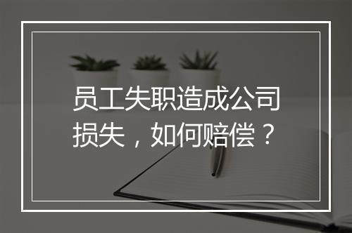 员工失职造成公司损失，如何赔偿？