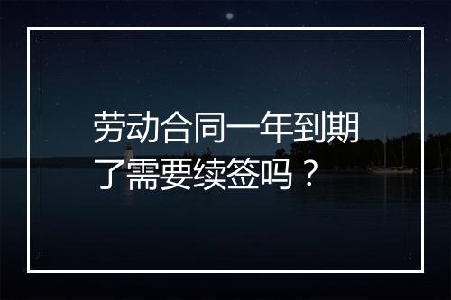 劳动合同一年到期了需要续签吗？