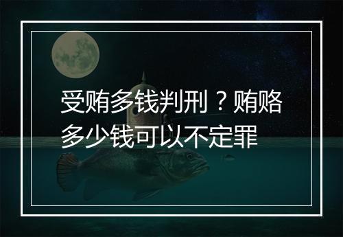 受贿多钱判刑？贿赂多少钱可以不定罪
