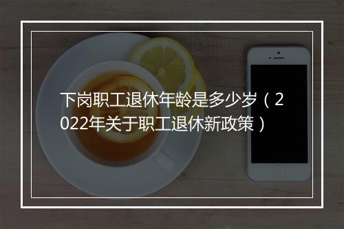 下岗职工退休年龄是多少岁（2022年关于职工退休新政策）