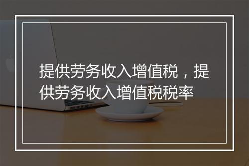 提供劳务收入增值税，提供劳务收入增值税税率