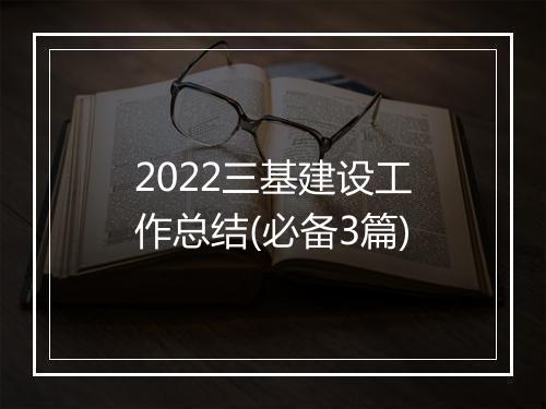 2022三基建设工作总结(必备3篇)