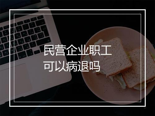 民营企业职工可以病退吗
