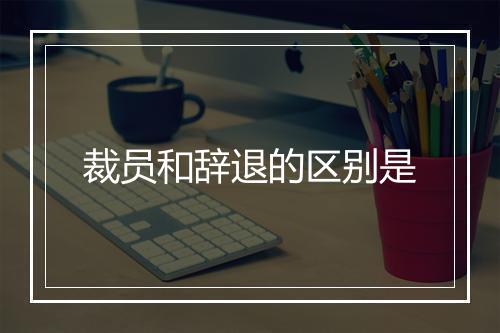 裁员和辞退的区别是