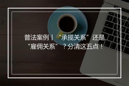 普法案例丨“承揽关系”还是“雇佣关系”？分清这五点！