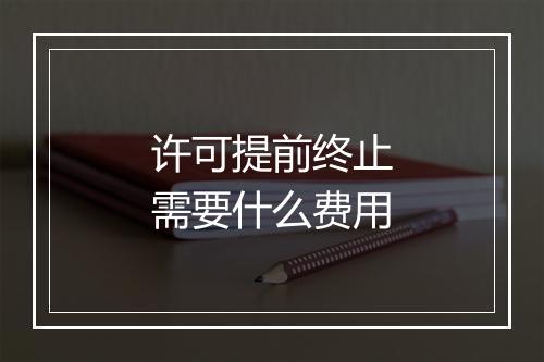 许可提前终止需要什么费用