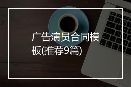 广告演员合同模板(推荐9篇)