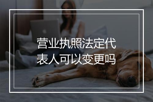营业执照法定代表人可以变更吗