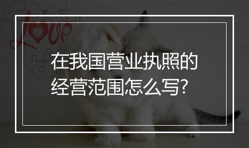 在我国营业执照的经营范围怎么写?
