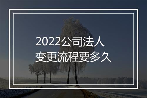 2022公司法人变更流程要多久