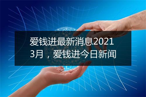 爱钱进最新消息20213月，爱钱进今日新闻