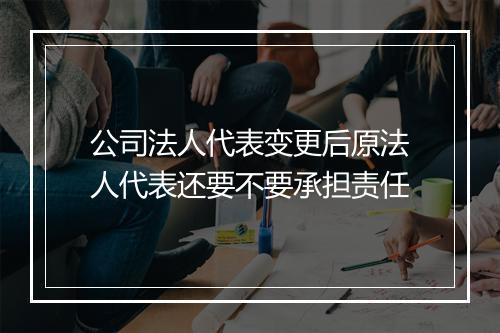 公司法人代表变更后原法人代表还要不要承担责任