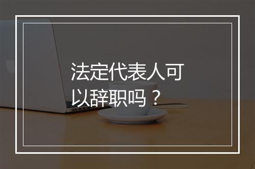 法定代表人可以辞职吗？