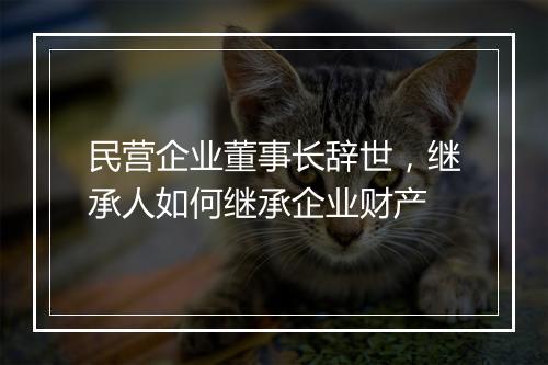 民营企业董事长辞世，继承人如何继承企业财产