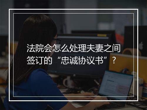 法院会怎么处理夫妻之间签订的“忠诚协议书”?