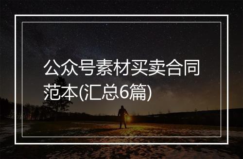 公众号素材买卖合同范本(汇总6篇)
