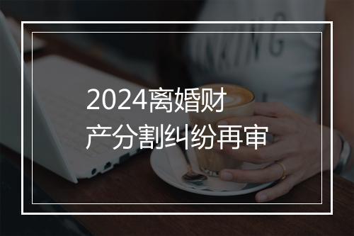 2024离婚财产分割纠纷再审