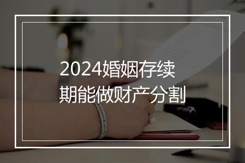 2024婚姻存续期能做财产分割