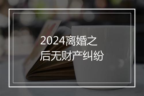 2024离婚之后无财产纠纷